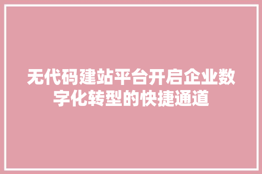 无代码建站平台开启企业数字化转型的快捷通道