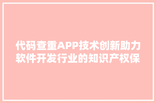 代码查重APP技术创新助力软件开发行业的知识产权保护