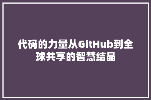 代码的力量从GitHub到全球共享的智慧结晶