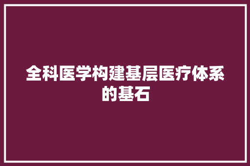 全科医学构建基层医疗体系的基石