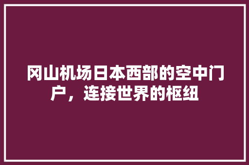 冈山机场日本西部的空中门户，连接世界的枢纽