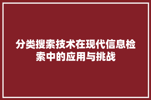 分类搜索技术在现代信息检索中的应用与挑战
