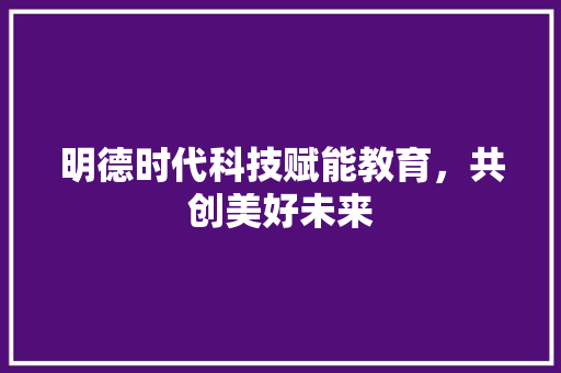 明德时代科技赋能教育，共创美好未来