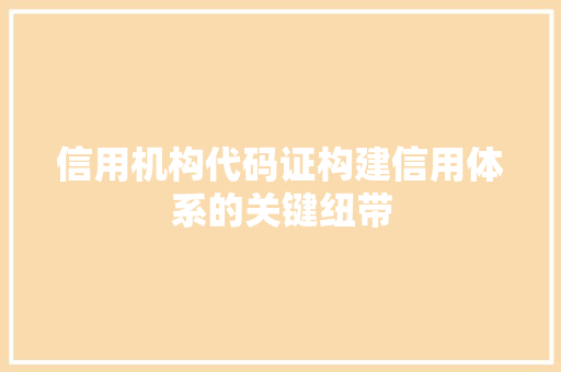 信用机构代码证构建信用体系的关键纽带