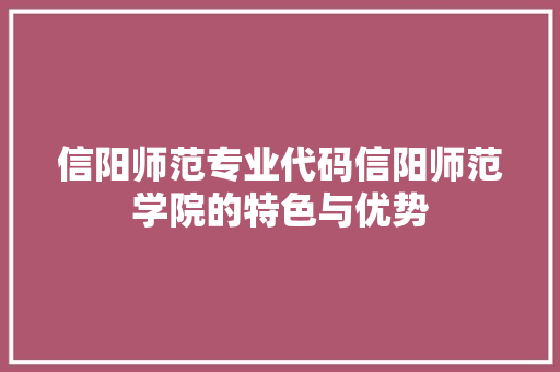 信阳师范专业代码信阳师范学院的特色与优势
