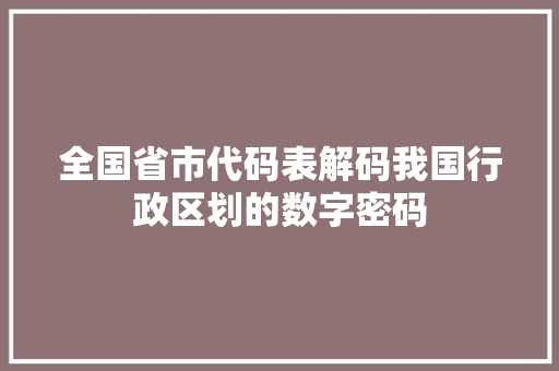 全国省市代码表解码我国行政区划的数字密码