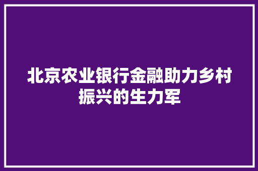 北京农业银行金融助力乡村振兴的生力军