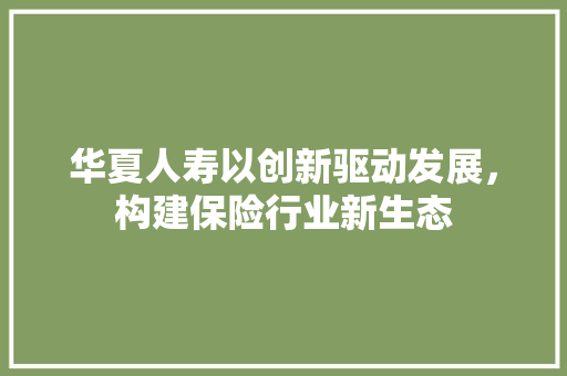 华夏人寿以创新驱动发展，构建保险行业新生态