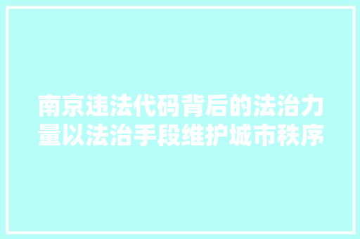 南京违法代码背后的法治力量以法治手段维护城市秩序