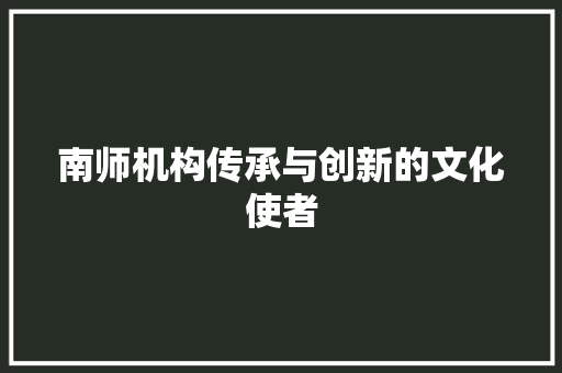 南师机构传承与创新的文化使者