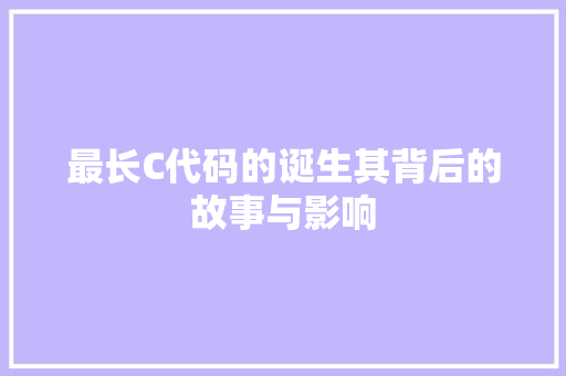 最长C代码的诞生其背后的故事与影响