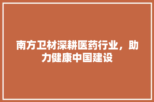 南方卫材深耕医药行业，助力健康中国建设