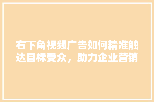 右下角视频广告如何精准触达目标受众，助力企业营销