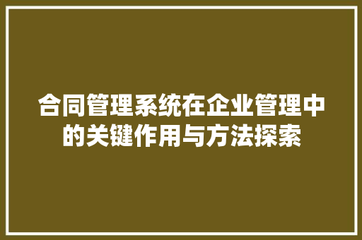 合同管理系统在企业管理中的关键作用与方法探索