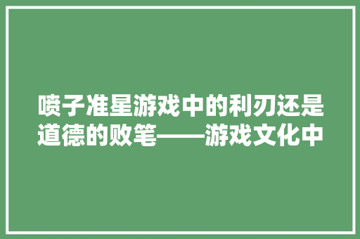 喷子准星游戏中的利刃还是道德的败笔——游戏文化中的伦理与边界