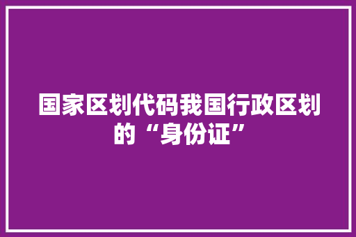 国家区划代码我国行政区划的“身份证”