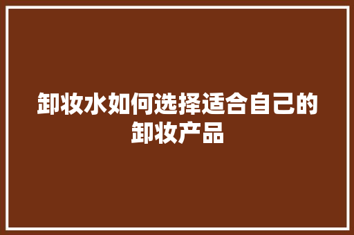 卸妆水如何选择适合自己的卸妆产品