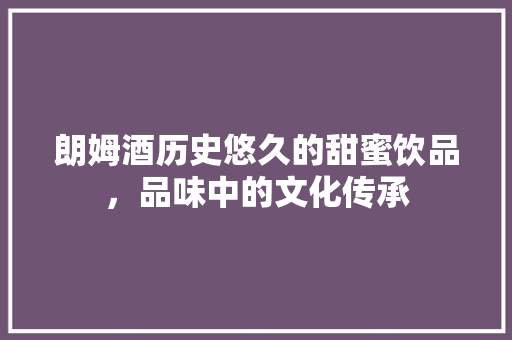 朗姆酒历史悠久的甜蜜饮品，品味中的文化传承