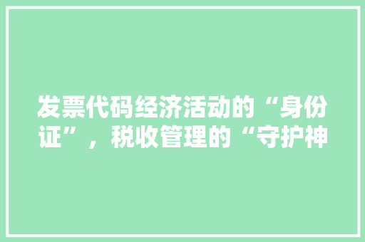 发票代码经济活动的“身份证”，税收管理的“守护神”