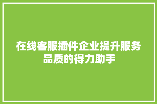 在线客服插件企业提升服务品质的得力助手
