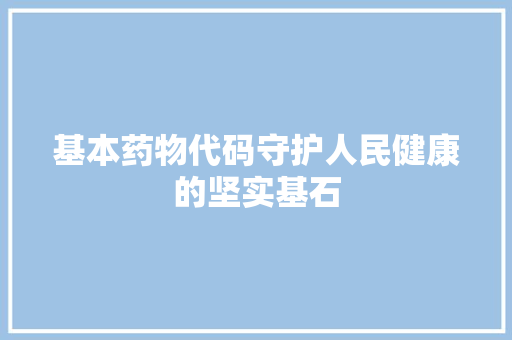 基本药物代码守护人民健康的坚实基石
