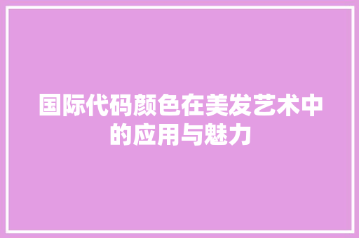 国际代码颜色在美发艺术中的应用与魅力