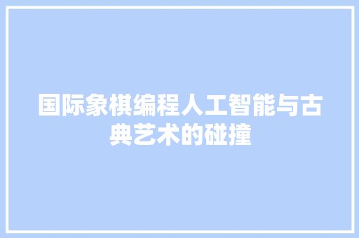 国际象棋编程人工智能与古典艺术的碰撞