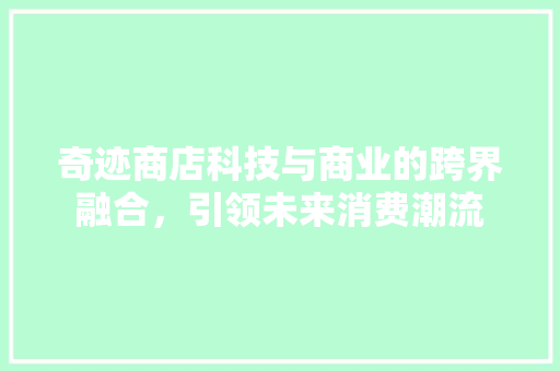 奇迹商店科技与商业的跨界融合，引领未来消费潮流  第1张