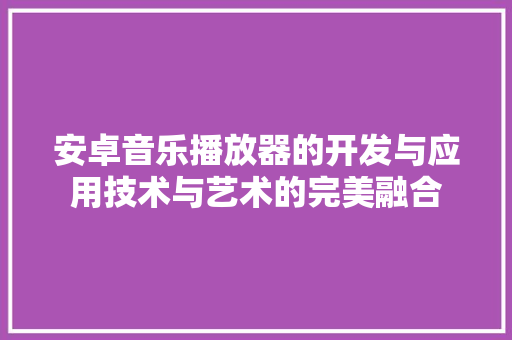 安卓音乐播放器的开发与应用技术与艺术的完美融合