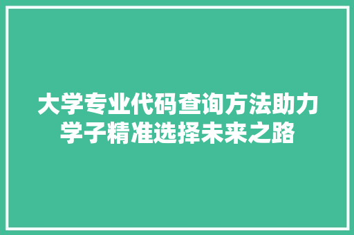 大学专业代码查询方法助力学子精准选择未来之路