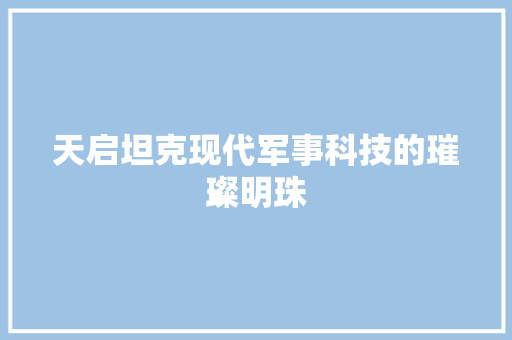 天启坦克现代军事科技的璀璨明珠