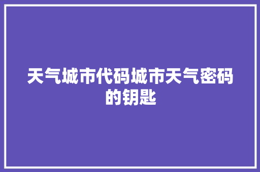 天气城市代码城市天气密码的钥匙