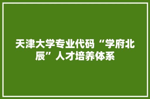 天津大学专业代码“学府北辰”人才培养体系