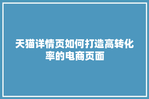 天猫详情页如何打造高转化率的电商页面