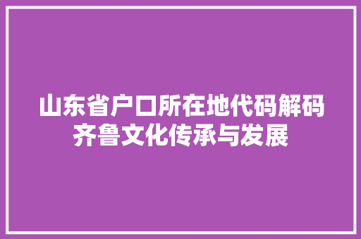 山东省户口所在地代码解码齐鲁文化传承与发展