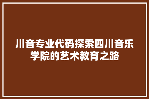 川音专业代码探索四川音乐学院的艺术教育之路