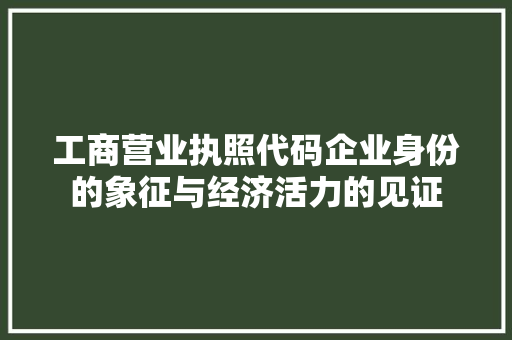 工商营业执照代码企业身份的象征与经济活力的见证