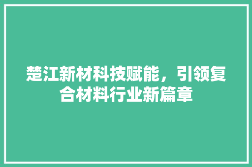 楚江新材科技赋能，引领复合材料行业新篇章