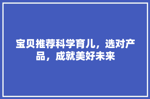 宝贝推荐科学育儿，选对产品，成就美好未来