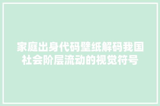 家庭出身代码壁纸解码我国社会阶层流动的视觉符号