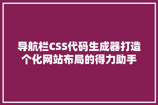 导航栏CSS代码生成器打造个化网站布局的得力助手
