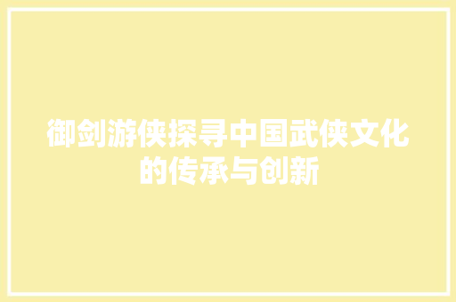 御剑游侠探寻中国武侠文化的传承与创新