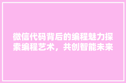 微信代码背后的编程魅力探索编程艺术，共创智能未来