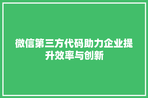 微信第三方代码助力企业提升效率与创新