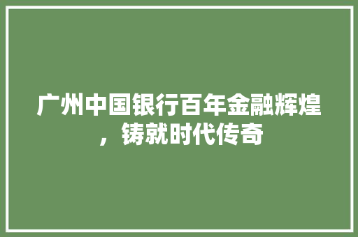 广州中国银行百年金融辉煌，铸就时代传奇