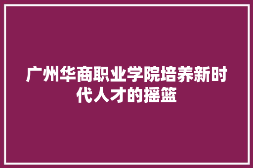 广州华商职业学院培养新时代人才的摇篮