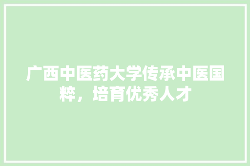 广西中医药大学传承中医国粹，培育优秀人才