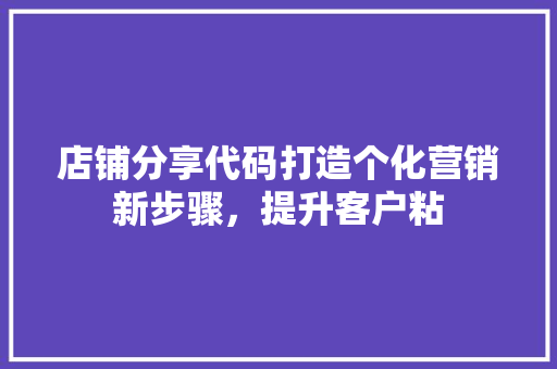 店铺分享代码打造个化营销新步骤，提升客户粘
