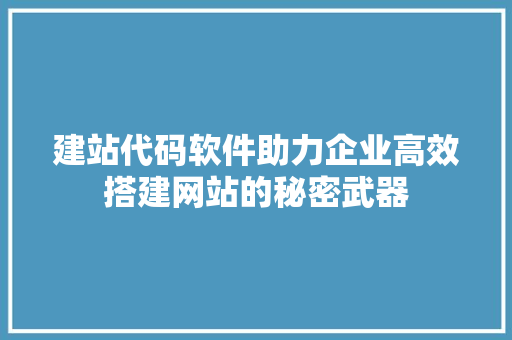 建站代码软件助力企业高效搭建网站的秘密武器