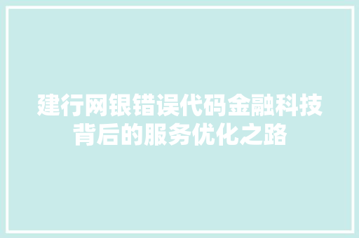 建行网银错误代码金融科技背后的服务优化之路
